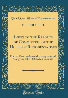 Read Index to the Reports of Committees of the House of Representatives: For the First Session of the Forty-Seventh Congress, 1881-'82; In Six Volumes (Classic Reprint) - U.S. House of Representatives file in PDF