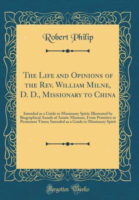 Download The Life and Opinions of the Rev. William Milne, D. D., Missionary to China: Intended as a Guide to Missionary Spirit; Illustrated by Biographical Annals of Asiatic Missions, from Primitive to Protestant Times; Intended as a Guide to Missionary Spirit - Robert Philip file in PDF