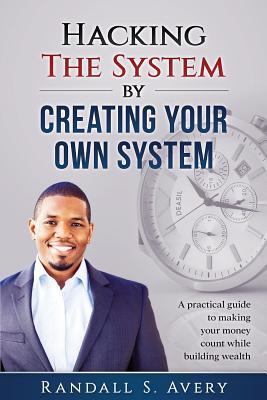 Read Online Hacking the System by Creating Your Own System: A Practical Guide to Making Your Money Count While Building Wealth - Randall S Avery | ePub