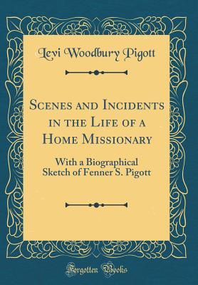 Download Scenes and Incidents in the Life of a Home Missionary: With a Biographical Sketch of Fenner S. Pigott (Classic Reprint) - Levi Woodbury Pigott | PDF