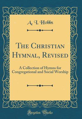 Full Download The Christian Hymnal, Revised: A Collection of Hymns for Congregational and Social Worship (Classic Reprint) - A.I. Hobbs file in PDF