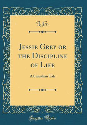 Read Jessie Grey or the Discipline of Life: A Canadian Tale (Classic Reprint) - L G | PDF