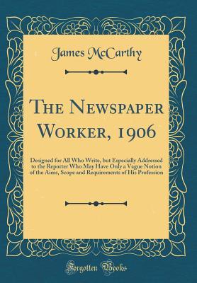 Full Download The Newspaper Worker, 1906: Designed for All Who Write, But Especially Addressed to the Reporter Who May Have Only a Vague Notion of the Aims, Scope and Requirements of His Profession (Classic Reprint) - James McCarthy file in ePub