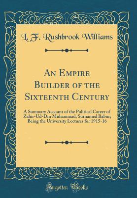 Download An Empire Builder of the Sixteenth Century: A Summary Account of the Political Career of Zahir-Ud-Din Muhammad, Surnamed Babur; Being the University Lectures for 1915-16 (Classic Reprint) - L F Rushbrook Williams | PDF