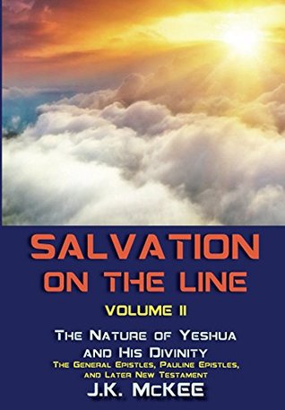 Read Online Salvation on the Line Volume II: The Nature of Yeshua and His Divinity–General Epistles, Pauline Epistles, & Later New Testament - J.K. McKee | PDF