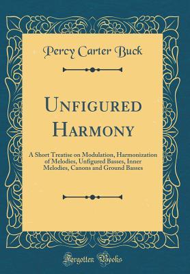 Download Unfigured Harmony: A Short Treatise on Modulation, Harmonization of Melodies, Unfigured Basses, Inner Melodies, Canons and Ground Basses (Classic Reprint) - Percy Carter Buck | PDF