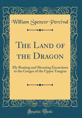 Read Online The Land of the Dragon: My Boating and Shooting Excursions to the Gorges of the Upper Yangtze (Classic Reprint) - William Spencer Percival file in ePub