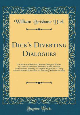 Read Dick's Diverting Dialogues: A Collection of Effective Dramatic Dialogues Written by Various Authors and Specially Adapted for Parlor Performances; Including a Complete Programme of Living Pictures with Full Directions for Exhibiting Them Successfully - William Brisbane Dick file in PDF