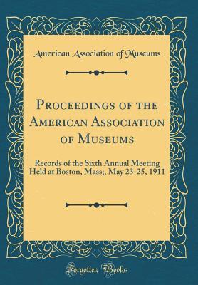 Download Proceedings of the American Association of Museums: Records of the Sixth Annual Meeting Held at Boston, Mass;, May 23-25, 1911 (Classic Reprint) - American Association Of Museums file in PDF