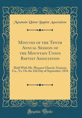 Download Minutes of the Tenth Annual Session of the Mountain Union Baptist Association: Held with Mt. Pleasant Church, Grayson Co., Va. on the 23d Day of September, 1876 (Classic Reprint) - Mountain Union Baptist Association | ePub