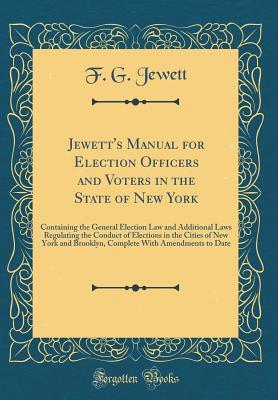 Read Online Jewett's Manual for Election Officers and Voters in the State of New York: Containing the General Election Law and Additional Laws Regulating the Conduct of Elections in the Cities of New York and Brooklyn, Complete with Amendments to Date - F G Jewett | ePub