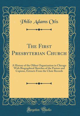 Full Download The First Presbyterian Church: A History of the Oldest Organization in Chicago with Biographical Sketches of the Pastors and Copious, Extracts from the Choir Records (Classic Reprint) - Philo Adams Otis file in ePub