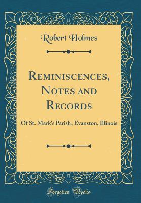 Read Online Reminiscences, Notes and Records: Of St. Mark's Parish, Evanston, Illinois (Classic Reprint) - Robert Holmes file in PDF