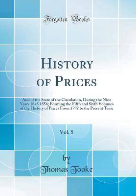 Full Download History of Prices, Vol. 5 of 2: And of the State of the Circulation, During the Nine Years 1848 1856; Forming the Fifth and Sixth Volumes of the History of Prices from 1792 to the Present Time (Classic Reprint) - Thomas Tooke file in ePub