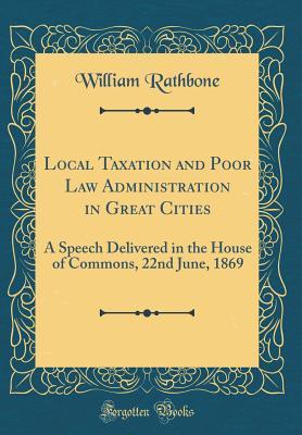 Full Download Local Taxation and Poor Law Administration in Great Cities: A Speech Delivered in the House of Commons, 22nd June, 1869 (Classic Reprint) - William Rathbone | PDF