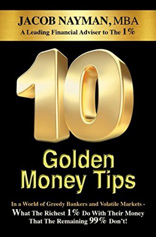 Full Download 10 Golden Money Tips: In a World of Greedy Bankers And Volatile Markets - What The Richest 1% Do With Their Money That The Remaining 99% Don’t! - Jacob Nayman file in PDF