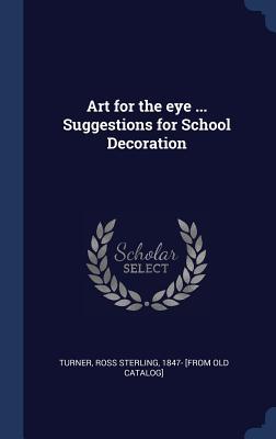 Download Art for the Eye  Suggestions for School Decoration - Ross Sterling 1847- Turner | ePub