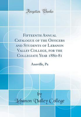 Full Download Fifteenth Annual Catalogue of the Officers and Students of Lebanon Valley College, for the Collegiate Year 1880-81: Annville, Pa (Classic Reprint) - Lebanon Valley College | PDF