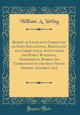 Download Report of Legislative Committee on State Educational, Benevolent and Correctional Institutions and Public Buildings, Departments, Boards and Commissions to the Sixty-Ninth General Assembly, 1915 (Classic Reprint) - William a Yarling | PDF