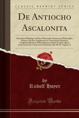Read Online de Antiocho Ascalonita: Dissertaio Philologa Ad Rite Obtinendos Summos in Philosophia Honores Scripta Amplissimo in Universitate Fridericia Guilelmia Rhenana Philosophorum Ordini Tradita Quam Cum Sententiis Controversis Defendet Die III M. Augusti a - Rudolf Hoyer file in PDF