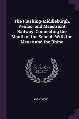 Full Download The Flushing-Middleburgh, Venloo, and Maestricht Railway, Connecting the Mouth of the Scheldt with the Meuse and the Rhine - Anonymous file in ePub