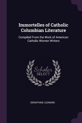 Read Immortelles of Catholic Columbian Literature: Compiled from the Work of American Catholic Women Writers - Seraphine Leonard file in PDF