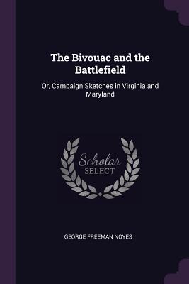 Read Online The Bivouac and the Battlefield: Or, Campaign Sketches in Virginia and Maryland - George Freeman Noyes | PDF