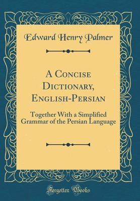 Download A Concise Dictionary, English-Persian: Together with a Simplified Grammar of the Persian Language (Classic Reprint) - Edward Henry Palmer | PDF