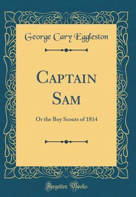 Read Online Captain Sam: Or the Boy Scouts of 1814 (Classic Reprint) - George Cary Eggleston file in PDF