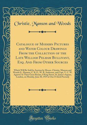 Read Online Catalogue of Modern Pictures and Water Colour Drawings from the Collection of the Late William Pelham Bullivant, Esq. and from Other Sources: Which Will Be Sold by Auction by Messrs. Christie, Manson and Woods (L. Hannen, C. B. E., W. B. Anderson, and Cap - Christie, Manson & Woods | ePub