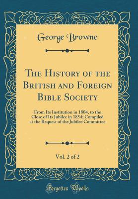 Full Download The History of the British and Foreign Bible Society, Vol. 2 of 2: From Its Institution in 1804, to the Close of Its Jubilee in 1854; Compiled at the Request of the Jubilee Committee (Classic Reprint) - George Browne file in ePub