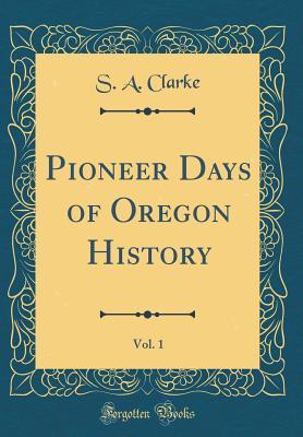 Read Online Pioneer Days of Oregon History, Vol. 1 (Classic Reprint) - S a Clarke | PDF