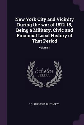 Full Download New York City and Vicinity During the War of 1812-15, Being a Military, Civic and Financial Local History of That Period; Volume 1 - R S 1836-1918 Guernsey | PDF