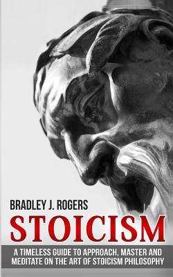Read Stoicism: A Timeless Guide to Approach, Master and Meditate on the Art of Stoicism Philosophy - Bradley Jay Rogers | PDF