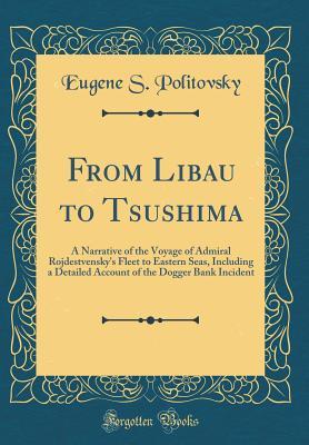 Read Online From Libau to Tsushima: A Narrative of the Voyage of Admiral Rojdestvensky's Fleet to Eastern Seas, Including a Detailed Account of the Dogger Bank Incident (Classic Reprint) - Eugene S Politovsky file in PDF