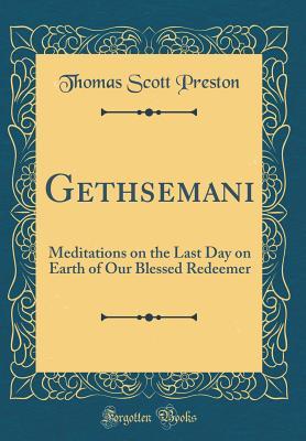 Full Download Gethsemani: Meditations on the Last Day on Earth of Our Blessed Redeemer (Classic Reprint) - Thomas Scott Preston file in PDF