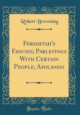 Read Online Ferishtah's Fancies; Parleyings with Certain People; Asolando (Classic Reprint) - Robert Browning file in PDF