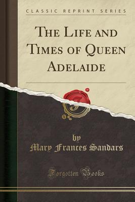 Read The Life and Times of Queen Adelaide (Classic Reprint) - Mary Frances Sandars file in PDF