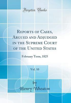 Full Download Reports of Cases, Argued and Adjudged in the Supreme Court of the United States, Vol. 10: February Term, 1825 (Classic Reprint) - Henry Wheaton | PDF