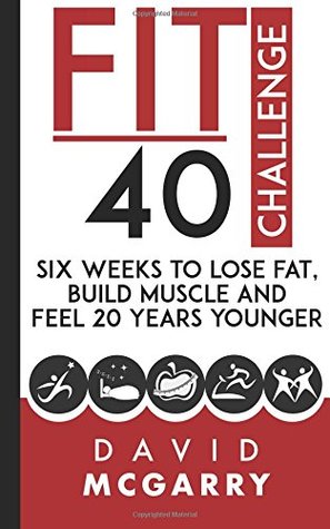 Read Online Fit Over 40 Challenge: Six Weeks to Lose Fat, Build Muscle and Feel 20 Years Younger - David McGarry file in PDF