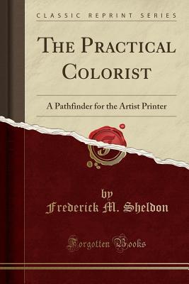 Read Online The Practical Colorist: A Pathfinder for the Artist Printer (Classic Reprint) - Frederick M Sheldon | ePub