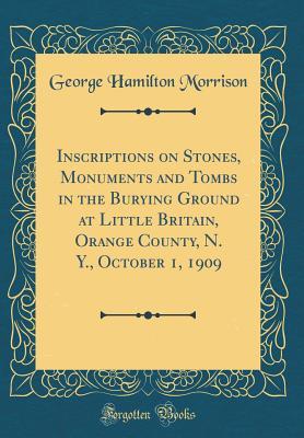 Full Download Inscriptions on Stones, Monuments and Tombs in the Burying Ground at Little Britain, Orange County, N. Y., October 1, 1909 (Classic Reprint) - George Hamilton Morrison | ePub