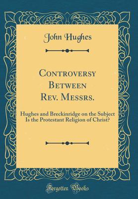 Full Download Controversy Between Rev. Messrs.: Hughes and Breckinridge on the Subject Is the Protestant Religion of Christ? (Classic Reprint) - John Hughes file in ePub