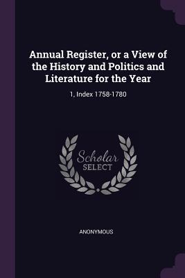 Read Online Annual Register, or a View of the History and Politics and Literature for the Year: 1, Index 1758-1780 - Anonymous | PDF