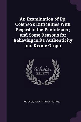 Download An Examination of Bp. Colenso's Difficulties with Regard to the Pentateuch; And Some Reasons for Believing in Its Authenticity and Divine Origin - Alexander McCaul | ePub