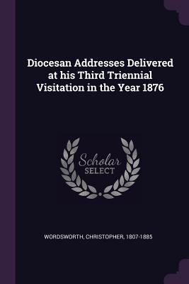 Full Download Diocesan Addresses Delivered at His Third Triennial Visitation in the Year 1876 - Christopher Wordsworth | PDF