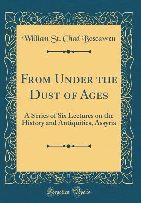 Full Download From Under the Dust of Ages: A Series of Six Lectures on the History and Antiquities, Assyria (Classic Reprint) - William St Chad Boscawen | ePub