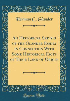 Read An Historical Sketch of the Glander Family in Connection with Some Historical Facts of Their Land of Origin (Classic Reprint) - Herman C. Glander file in ePub