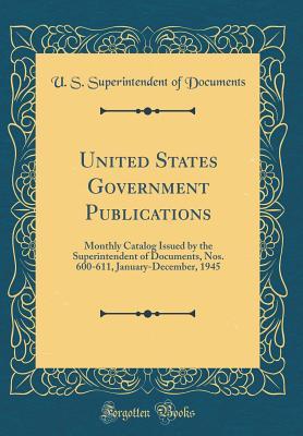 Read Online United States Government Publications: Monthly Catalog Issued by the Superintendent of Documents, Nos. 600-611, January-December, 1945 (Classic Reprint) - U.S. Superintendent of Documents | ePub