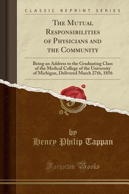 Read Online The Mutual Responsibilities of Physicians and the Community: Being an Address to the Graduating Class of the Medical College of the University of Michigan, Delivered March 27th, 1856 (Classic Reprint) - Henry Philip Tappan file in PDF